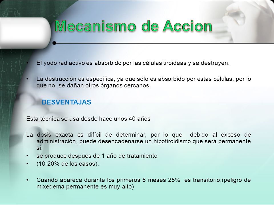 Mecanismo de Accion El yodo radiactivo es absorbido por las células tiroideas y se destruyen.