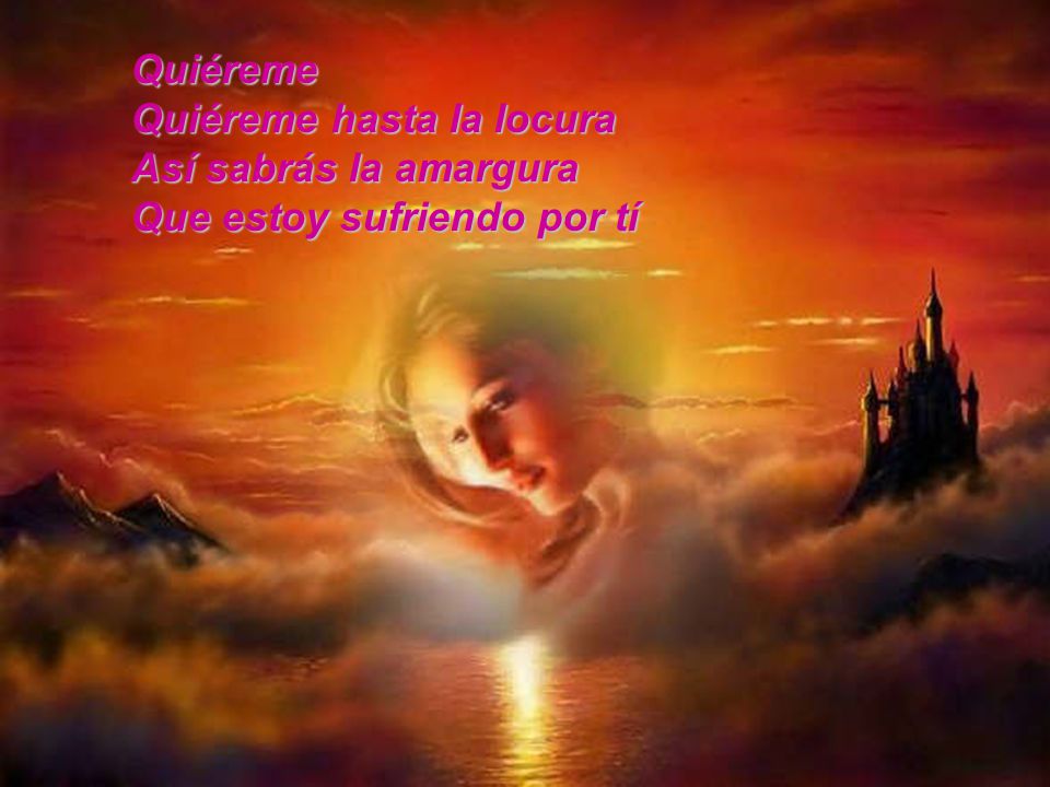 Quiéreme Quiéreme hasta la locura Así sabrás la amargura Que estoy sufriendo por tí