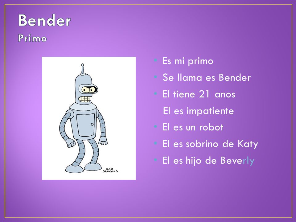 Bender Primo Es mi primo Se llama es Bender El tiene 21 anos