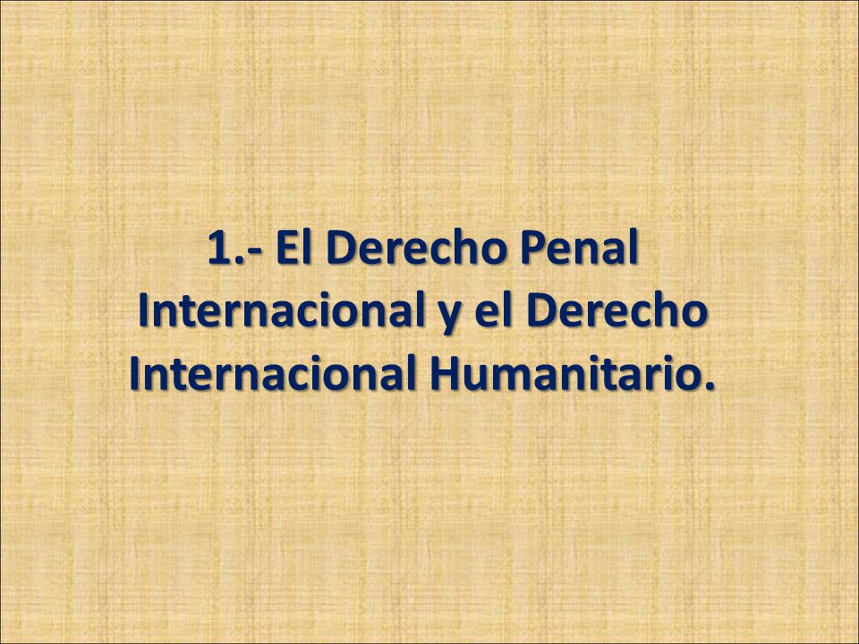 1.- El Derecho Penal Internacional y el Derecho Internacional Humanitario.