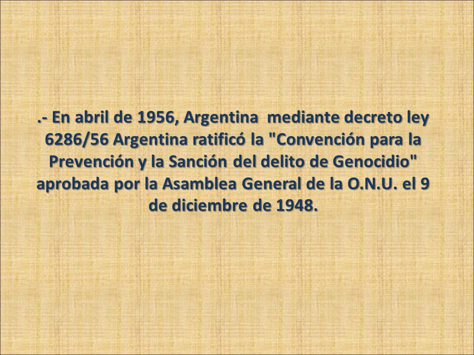.- En abril de 1956, Argentina mediante decreto ley 6286/56 Argentina ratificó la Convención para la Prevención y la Sanción del delito de Genocidio aprobada por la Asamblea General de la O.N.U.