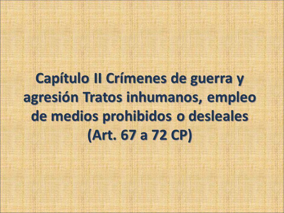 Capítulo II Crímenes de guerra y agresión Tratos inhumanos, empleo de medios prohibidos o desleales (Art.