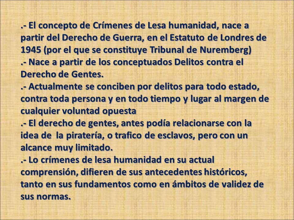 .- El concepto de Crímenes de Lesa humanidad, nace a partir del Derecho de Guerra, en el Estatuto de Londres de 1945 (por el que se constituye Tribunal de Nuremberg) .- Nace a partir de los conceptuados Delitos contra el Derecho de Gentes.