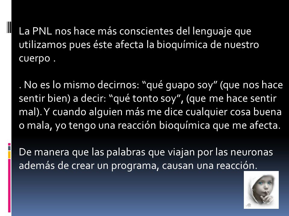 La PNL nos hace más conscientes del lenguaje que utilizamos pues éste afecta la bioquímica de nuestro cuerpo .