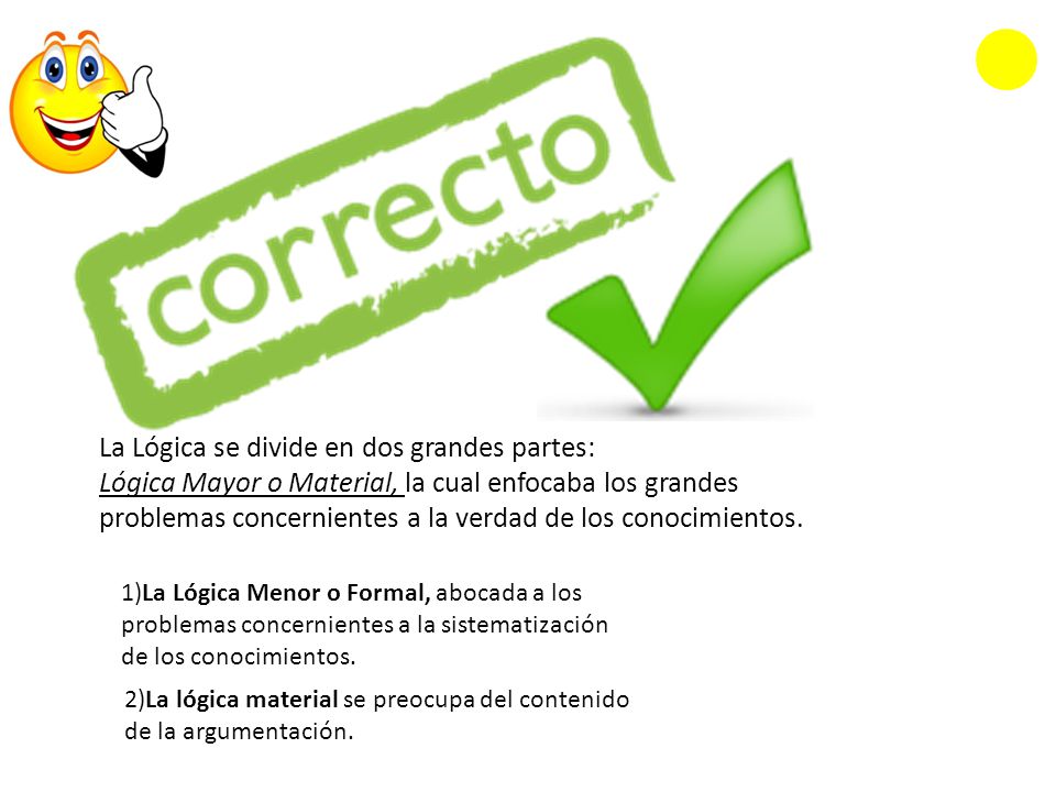 La Lógica se divide en dos grandes partes: Lógica Mayor o Material, la cual enfocaba los grandes problemas concernientes a la verdad de los conocimientos.