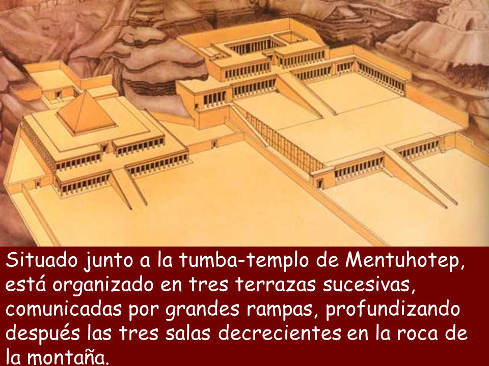 Situado junto a la tumba-templo de Mentuhotep, está organizado en tres terrazas sucesivas, comunicadas por grandes rampas, profundizando después las tres salas decrecientes en la roca de la montaña.
