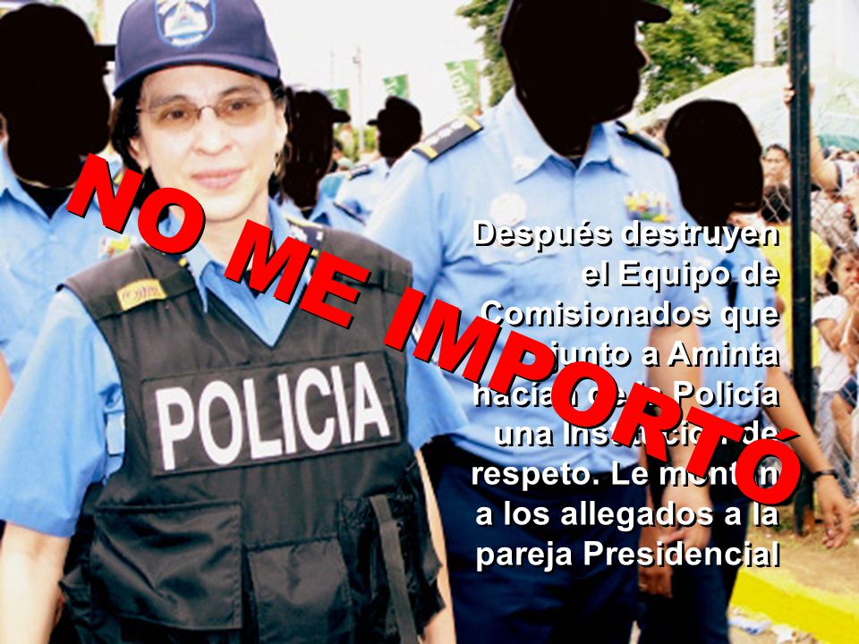 Después destruyen el Equipo de Comisionados que junto a Aminta hacían de la Policía una Institución de respeto. Le montan a los allegados a la pareja Presidencial