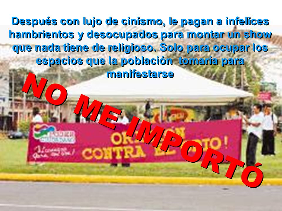 Después con lujo de cinismo, le pagan a infelices hambrientos y desocupados para montar un show que nada tiene de religioso. Solo para ocupar los espacios que la población tomaría para manifestarse