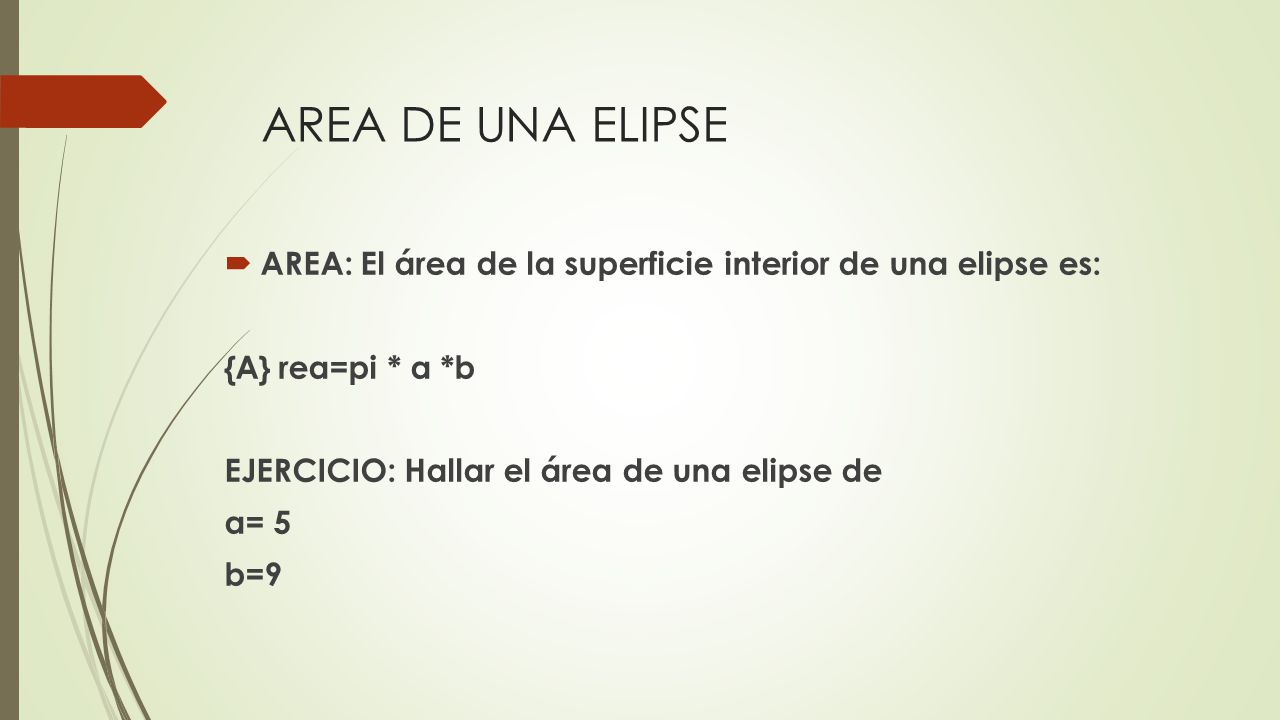 AREA DE UNA ELIPSE AREA: El área de la superficie interior de una elipse es: {A} rea=pi * a *b. EJERCICIO: Hallar el área de una elipse de.