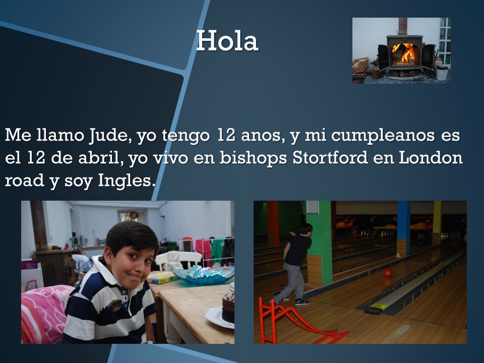 Hola Me llamo Jude, yo tengo 12 anos, y mi cumpleanos es el 12 de abril, yo vivo en bishops Stortford en London road y soy Ingles.