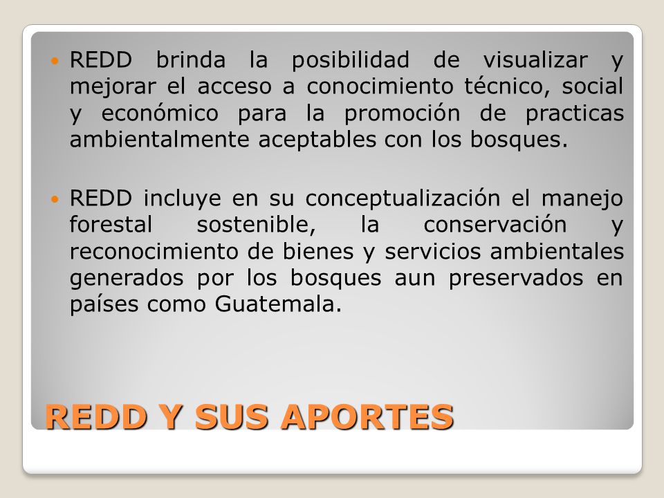 REDD brinda la posibilidad de visualizar y mejorar el acceso a conocimiento técnico, social y económico para la promoción de practicas ambientalmente aceptables con los bosques.