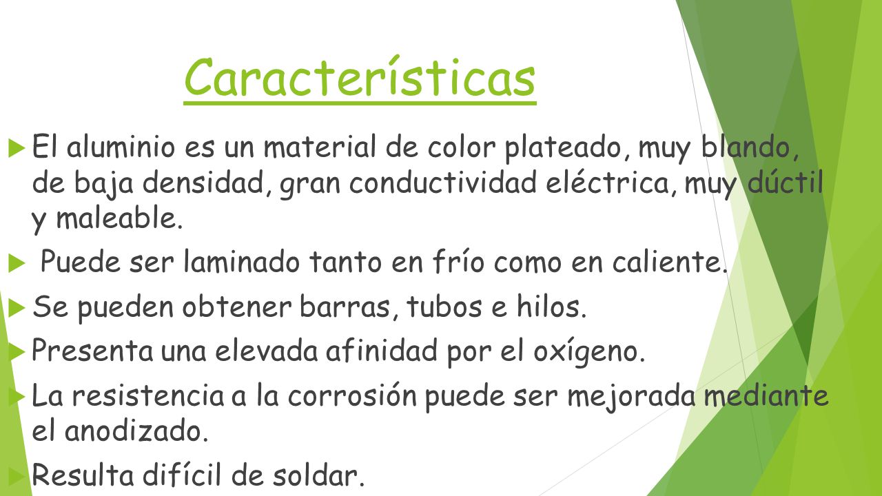 Características El aluminio es un material de color plateado, muy blando, de baja densidad, gran conductividad eléctrica, muy dúctil y maleable.