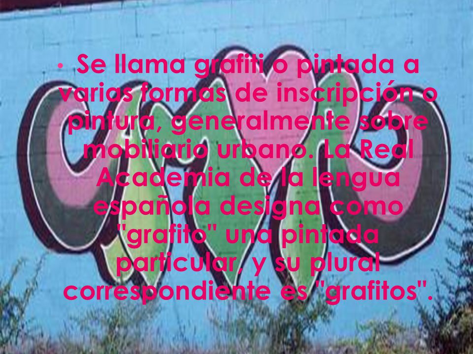Se llama grafiti o pintada a varias formas de inscripción o pintura, generalmente sobre mobiliario urbano.