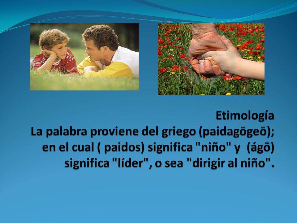 Etimología La palabra proviene del griego (paidagōgeō); en el cual ( paidos) significa niño y (ágō) significa líder , o sea dirigir al niño .