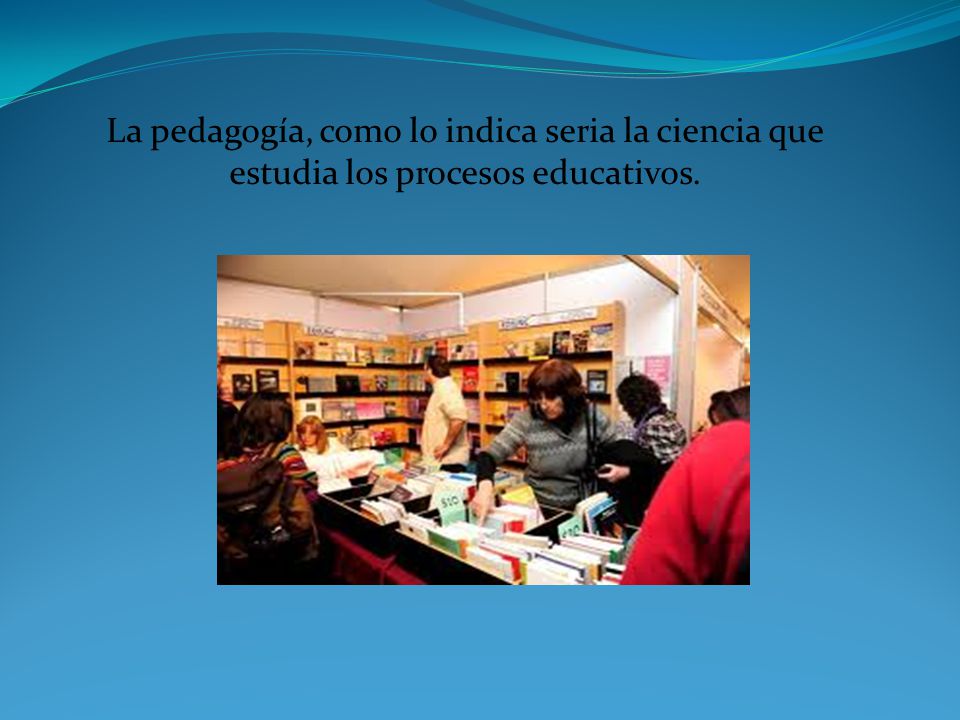 La pedagogía, como lo indica seria la ciencia que estudia los procesos educativos.