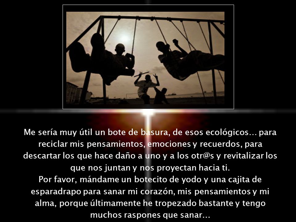Me sería muy útil un bote de basura, de esos ecológicos… para reciclar mis pensamientos, emociones y recuerdos, para descartar los que hace daño a uno y a los y revitalizar los que nos juntan y nos proyectan hacia ti.