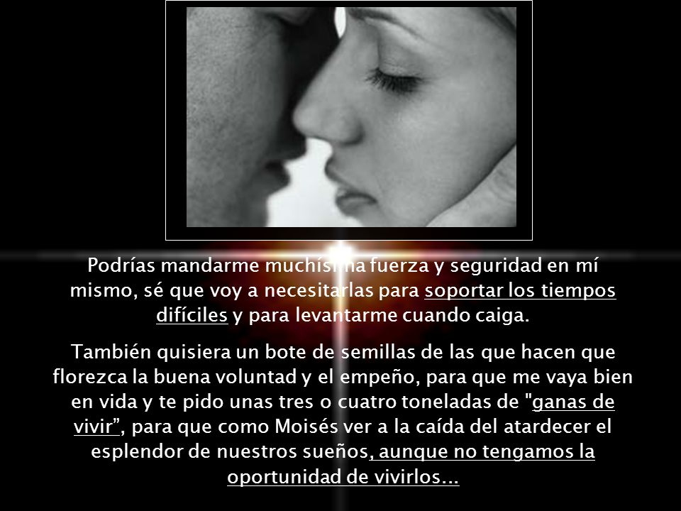 Podrías mandarme muchísima fuerza y seguridad en mí mismo, sé que voy a necesitarlas para soportar los tiempos difíciles y para levantarme cuando caiga.