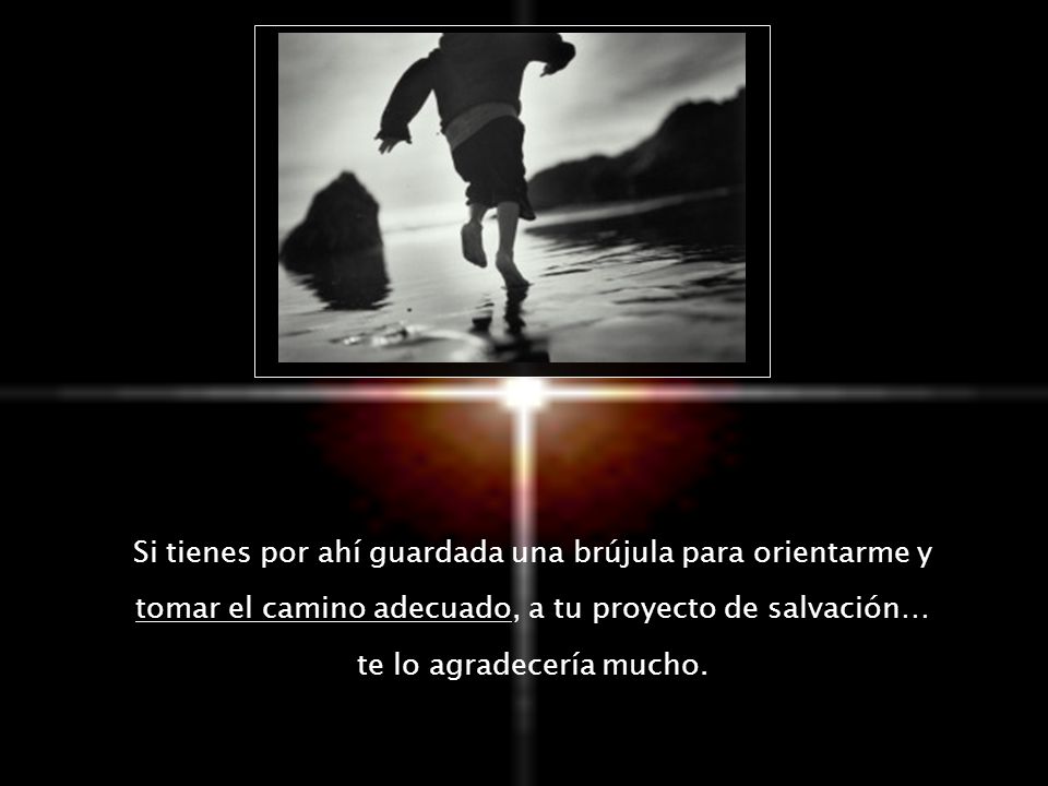 Si tienes por ahí guardada una brújula para orientarme y tomar el camino adecuado, a tu proyecto de salvación… te lo agradecería mucho.