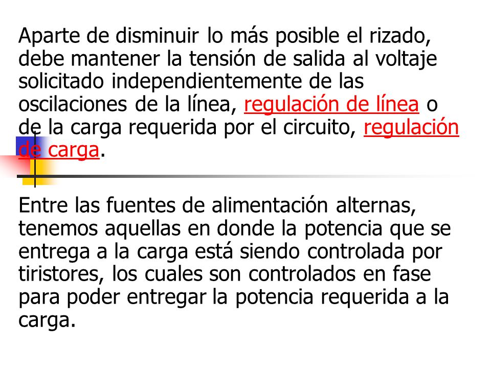 Aparte de disminuir lo más posible el rizado, debe mantener la tensión de salida al voltaje solicitado independientemente de las oscilaciones de la línea, regulación de línea o de la carga requerida por el circuito, regulación de carga.