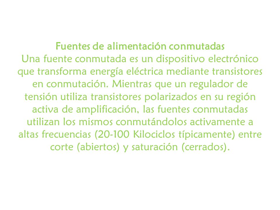 Fuentes de alimentación conmutadas Una fuente conmutada es un dispositivo electrónico que transforma energía eléctrica mediante transistores en conmutación.