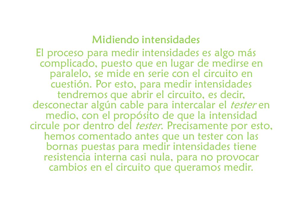 Midiendo intensidades El proceso para medir intensidades es algo más complicado, puesto que en lugar de medirse en paralelo, se mide en serie con el circuito en cuestión.