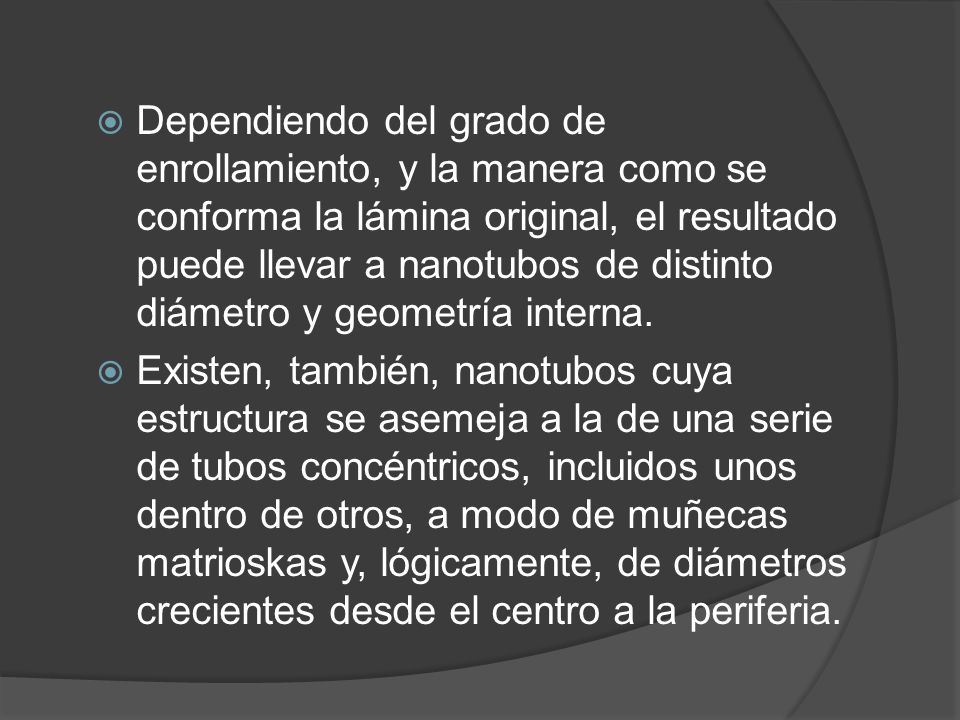 Dependiendo del grado de enrollamiento, y la manera como se conforma la lámina original, el resultado puede llevar a nanotubos de distinto diámetro y geometría interna.