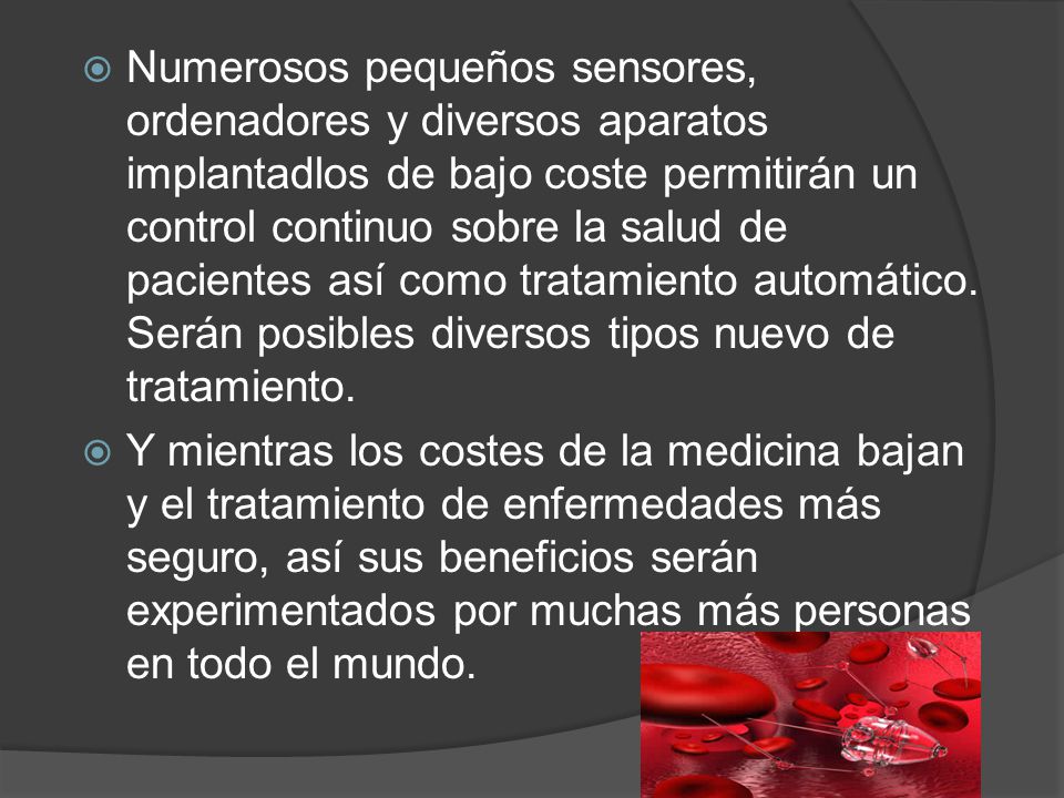 Numerosos pequeños sensores, ordenadores y diversos aparatos implantadlos de bajo coste permitirán un control continuo sobre la salud de pacientes así como tratamiento automático. Serán posibles diversos tipos nuevo de tratamiento.