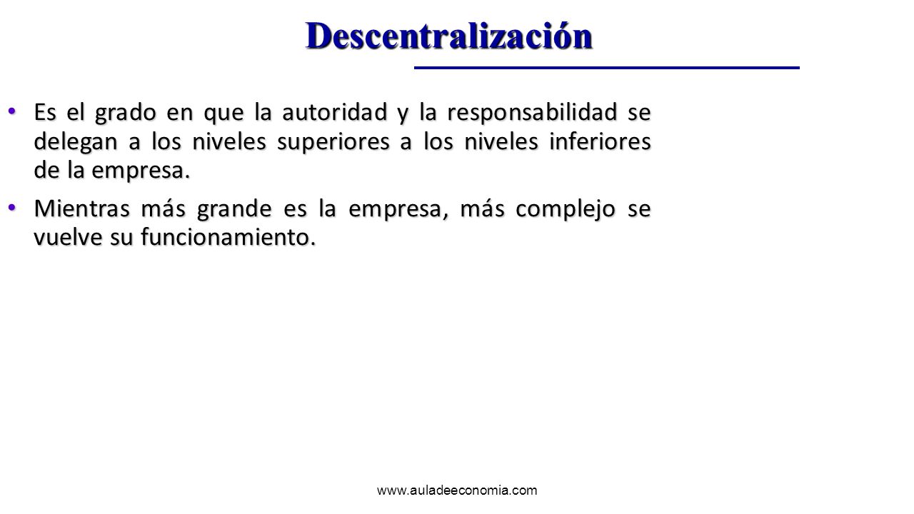 Descentralización Es el grado en que la autoridad y la responsabilidad se delegan a los niveles superiores a los niveles inferiores de la empresa.