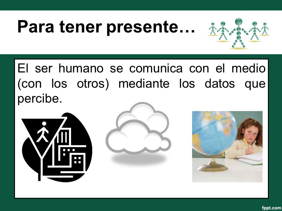 Para tener presente… El ser humano se comunica con el medio (con los otros) mediante los datos que percibe.