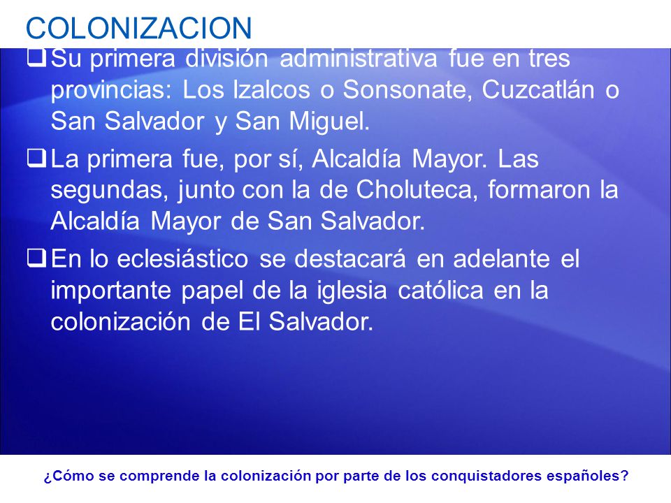 COLONIZACION Su primera división administrativa fue en tres provincias: Los Izalcos o Sonsonate, Cuzcatlán o San Salvador y San Miguel.