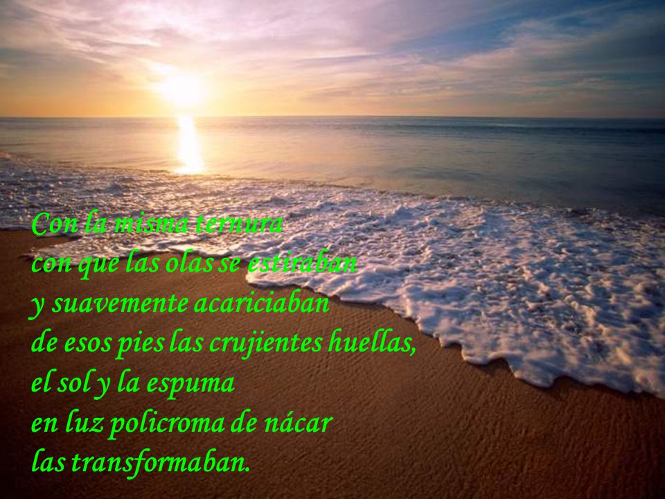 Con la misma ternura con que las olas se estiraban. y suavemente acariciaban. de esos pies las crujientes huellas,