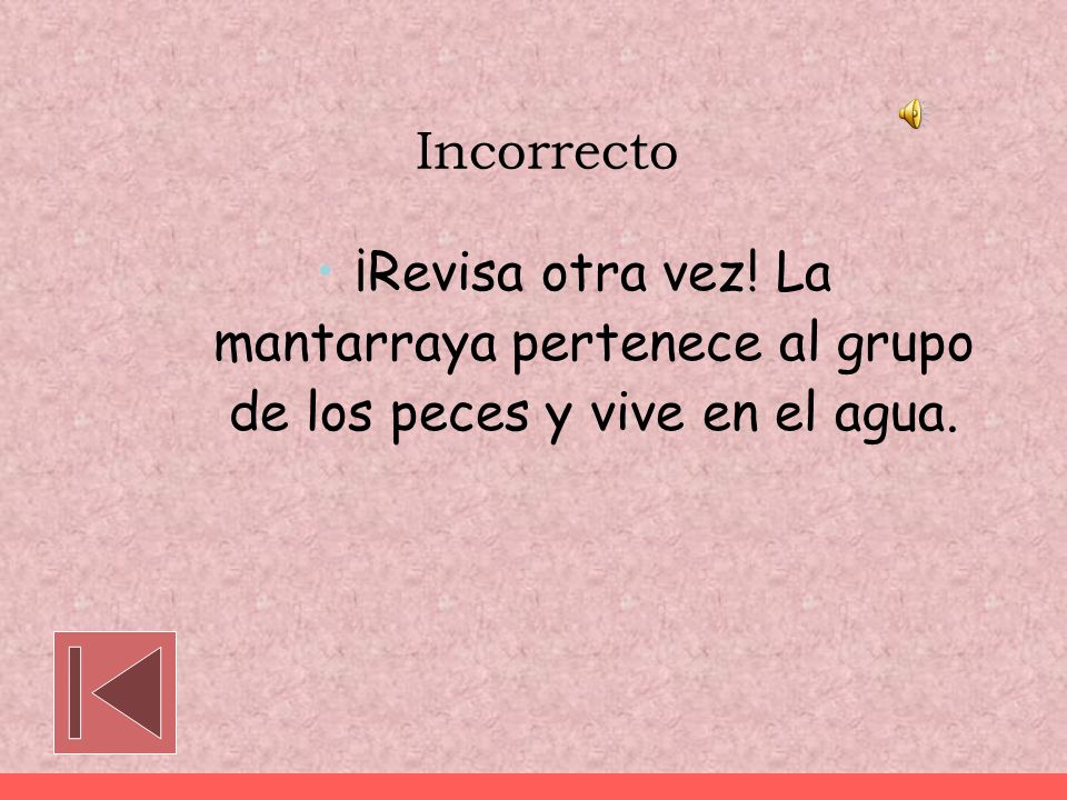 Incorrecto ¡Revisa otra vez! La mantarraya pertenece al grupo de los peces y vive en el agua.