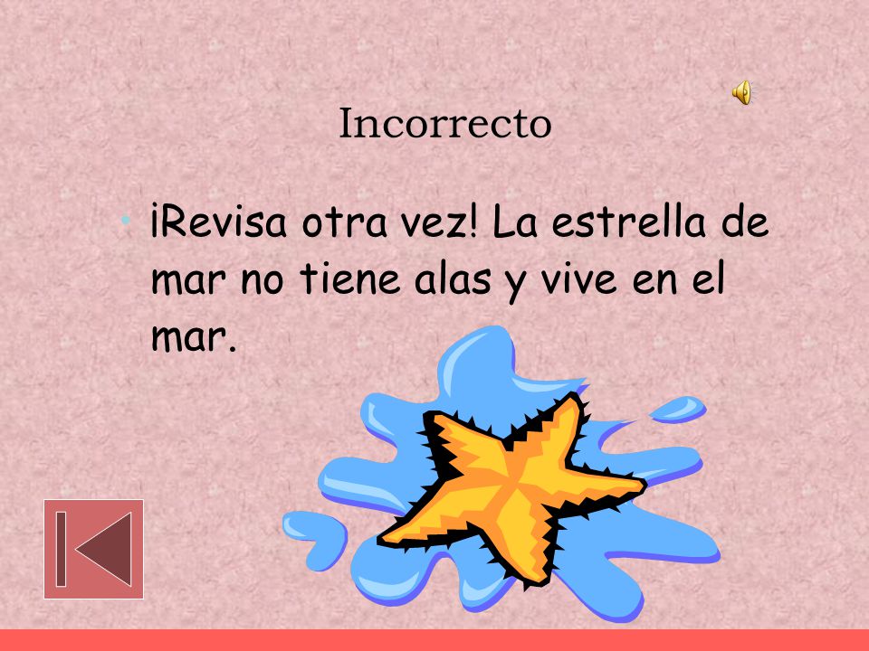 Incorrecto ¡Revisa otra vez! La estrella de mar no tiene alas y vive en el mar.