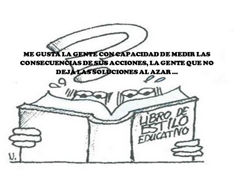 ME GUSTA LA GENTE CON CAPACIDAD DE MEDIR LAS CONSECUENCIAS DE SUS ACCIONES, LA GENTE QUE NO DEJA LAS SOLUCIONES AL AZAR …