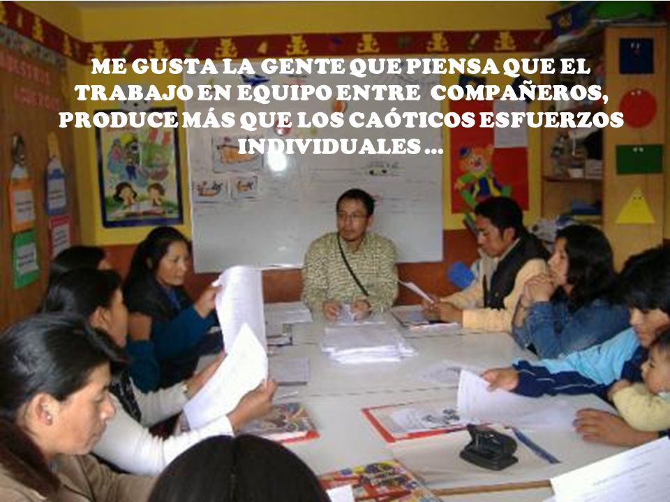 ME GUSTA LA GENTE QUE PIENSA QUE EL TRABAJO EN EQUIPO ENTRE COMPAÑEROS, PRODUCE MÁS QUE LOS CAÓTICOS ESFUERZOS INDIVIDUALES …