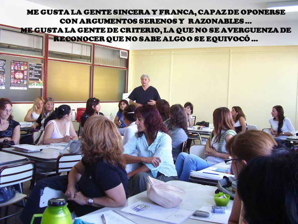 ME GUSTA LA GENTE SINCERA Y FRANCA, CAPAZ DE OPONERSE CON ARGUMENTOS SERENOS Y RAZONABLES … ME GUSTA LA GENTE DE CRITERIO, LA QUE NO SE AVERGUENZA DE RECONOCER QUE NO SABE ALGO O SE EQUIVOCÓ …