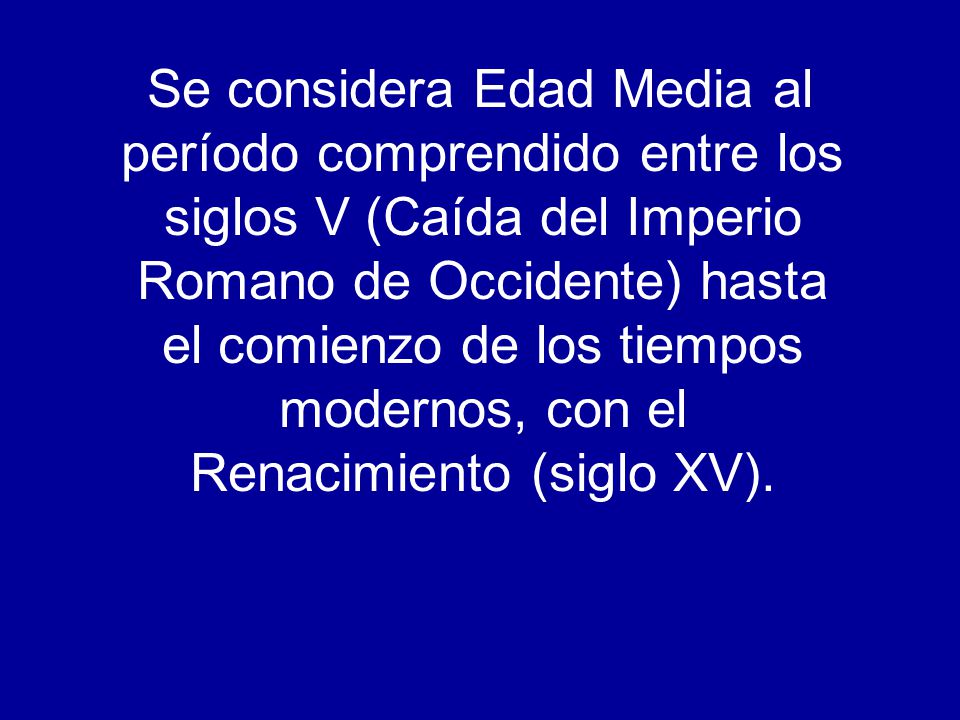 Se considera Edad Media al período comprendido entre los siglos V (Caída del Imperio Romano de Occidente) hasta el comienzo de los tiempos modernos, con el Renacimiento (siglo XV).