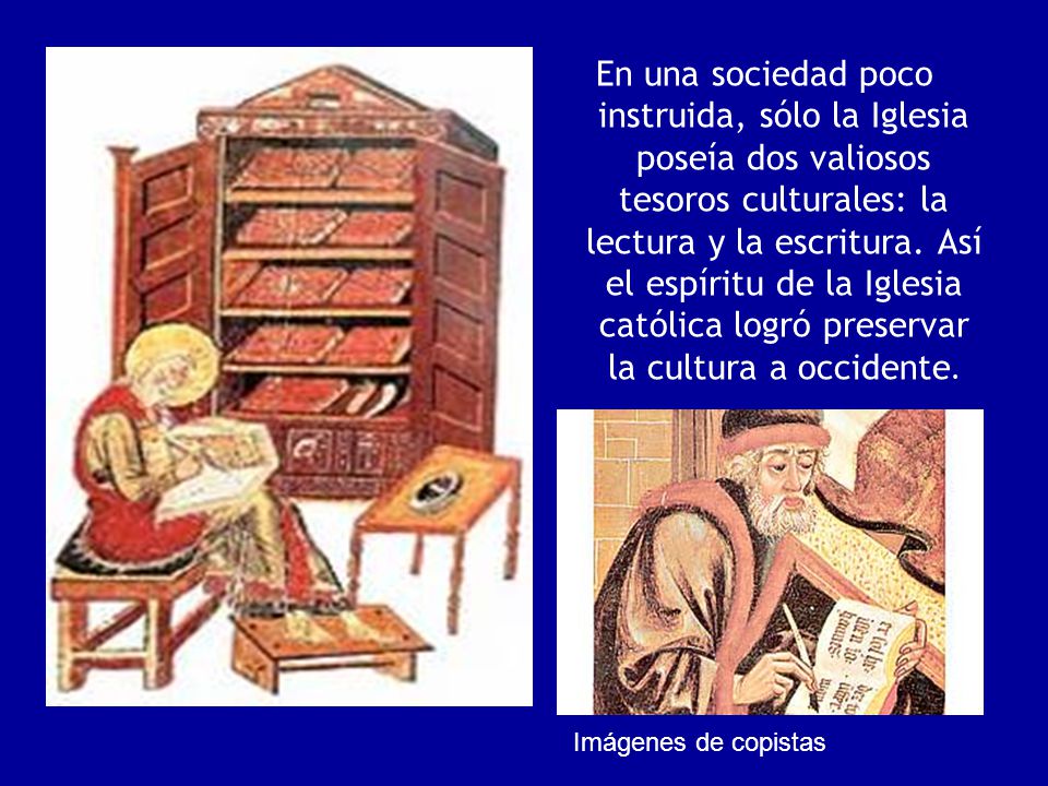 En una sociedad poco instruida, sólo la Iglesia poseía dos valiosos tesoros culturales: la lectura y la escritura. Así el espíritu de la Iglesia católica logró preservar la cultura a occidente.