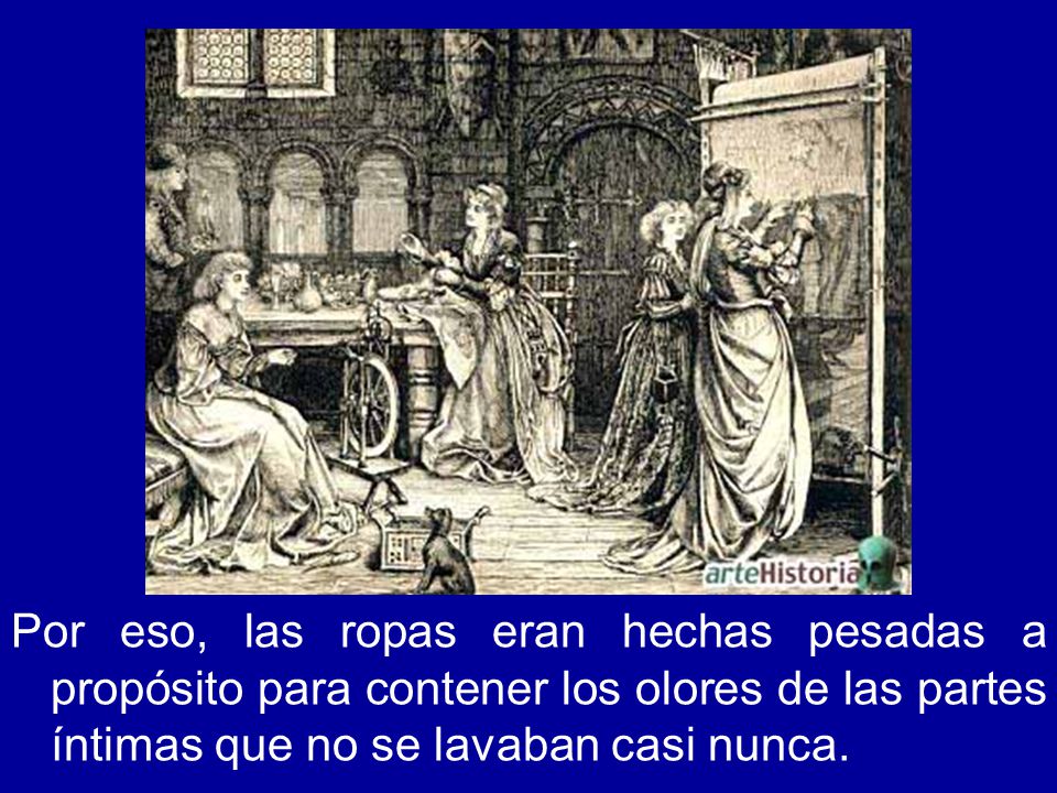 Por eso, las ropas eran hechas pesadas a propósito para contener los olores de las partes íntimas que no se lavaban casi nunca.
