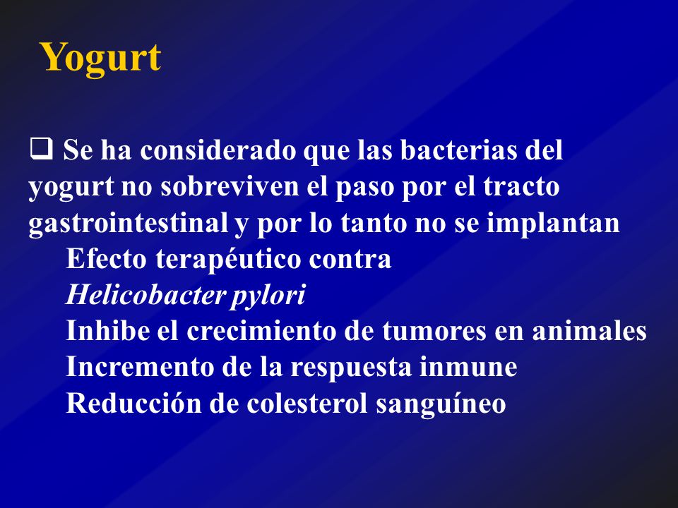 Yogurt Se ha considerado que las bacterias del yogurt no sobreviven el paso por el tracto gastrointestinal y por lo tanto no se implantan.