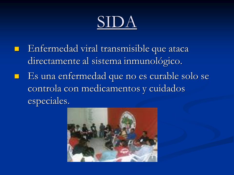 SIDA Enfermedad viral transmisible que ataca directamente al sistema inmunológico.
