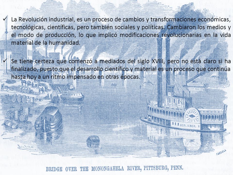 La Revolución industrial, es un proceso de cambios y transformaciones económicas, tecnológicas, científicas, pero también sociales y políticas. Cambiaron los medios y el modo de producción, lo que implicó modificaciones revolucionarias en la vida material de la humanidad.