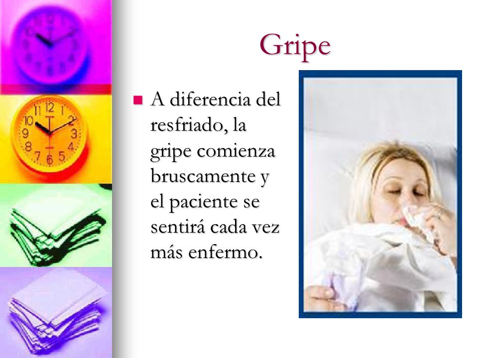 Gripe A diferencia del resfriado, la gripe comienza bruscamente y el paciente se sentirá cada vez más enfermo.