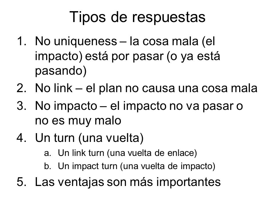 Tipos de respuestas No uniqueness – la cosa mala (el impacto) está por pasar (o ya está pasando) No link – el plan no causa una cosa mala.