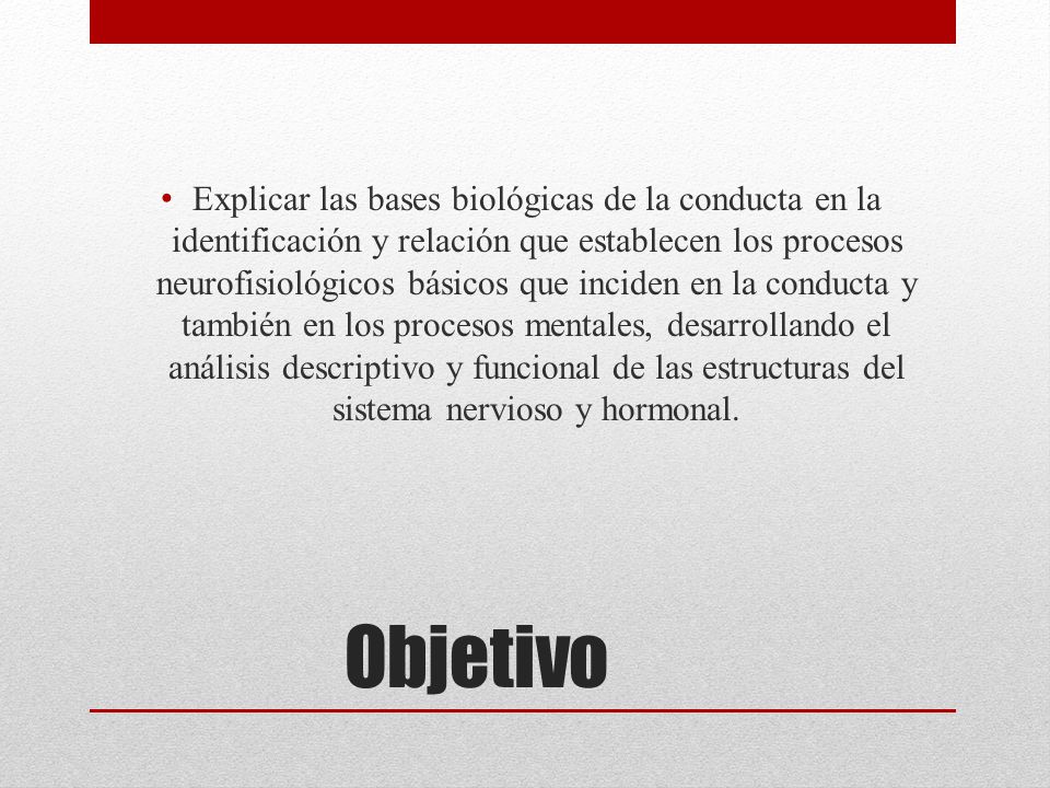 Explicar las bases biológicas de la conducta en la identificación y relación que establecen los procesos neurofisiológicos básicos que inciden en la conducta y también en los procesos mentales, desarrollando el análisis descriptivo y funcional de las estructuras del sistema nervioso y hormonal.