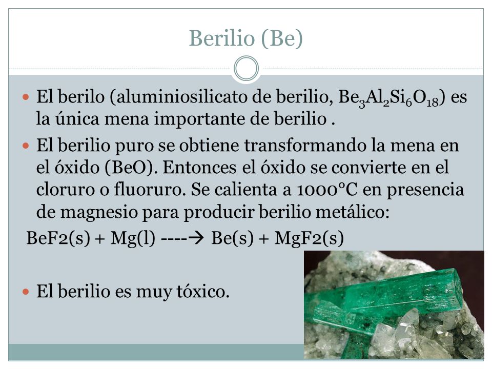 Berilio (Be) El berilo (aluminiosilicato de berilio, Be3Al2Si6O18) es la única mena importante de berilio .