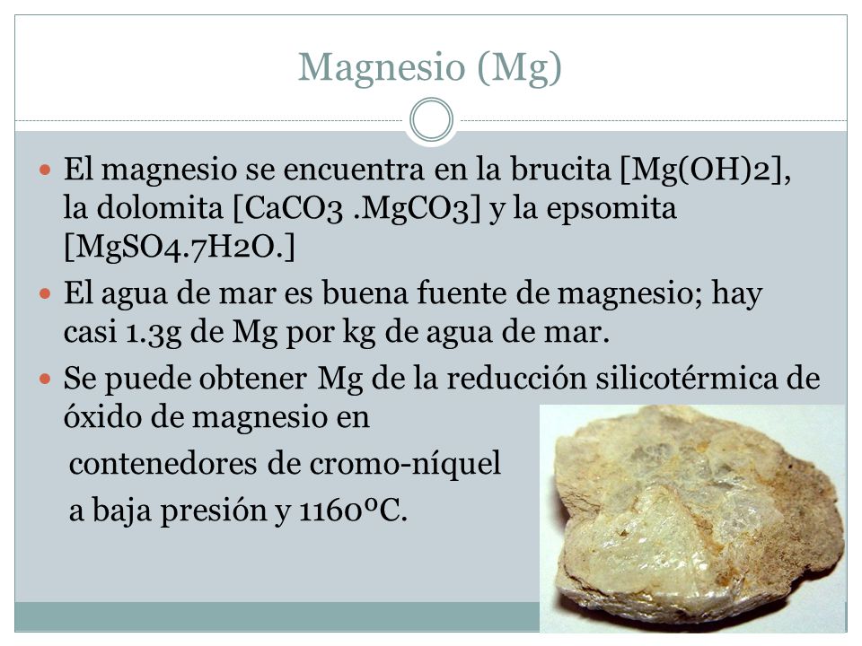 Magnesio (Mg) El magnesio se encuentra en la brucita [Mg(OH)2], la dolomita [CaCO3 .MgCO3] y la epsomita [MgSO4.7H2O.]