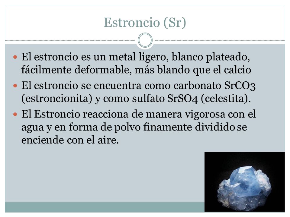 Estroncio (Sr) El estroncio es un metal ligero, blanco plateado, fácilmente deformable, más blando que el calcio.
