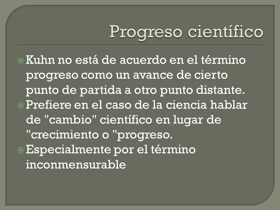 Progreso científico Kuhn no está de acuerdo en el término progreso como un avance de cierto punto de partida a otro punto distante.