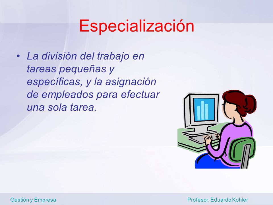 Especialización La división del trabajo en tareas pequeñas y específicas, y la asignación de empleados para efectuar una sola tarea.
